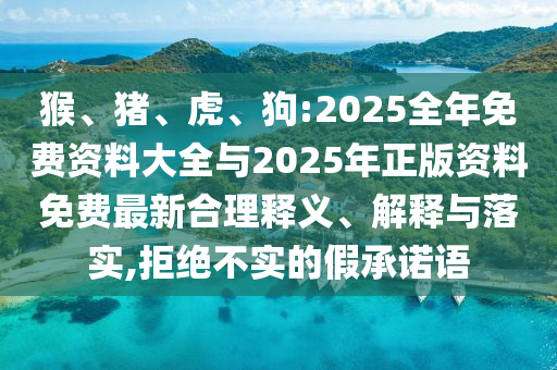 猴、豬、虎、狗:2025全年免費資料大全與2025年正版資料免費最新合理釋義、解釋與落實,拒絕不實的假承諾語