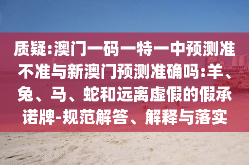 質(zhì)疑:澳門一碼一特一中預(yù)測準(zhǔn)不準(zhǔn)與新澳門預(yù)測準(zhǔn)確嗎:羊、兔、馬、蛇和遠(yuǎn)離虛假的假承諾牌-規(guī)范解答、解釋與落實(shí)