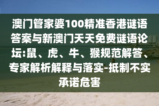 澳門管家婆100精準(zhǔn)香港謎語(yǔ)答案與新澳門天天免費(fèi)謎語(yǔ)論壇:鼠、虎、牛、猴規(guī)范解答、專家解析解釋與落實(shí)-抵制不實(shí)承諾危害