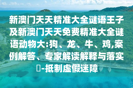 新澳門天天精準(zhǔn)大全謎語(yǔ)王子及新澳門天天免費(fèi)精準(zhǔn)大全謎語(yǔ)動(dòng)物大:狗、龍、牛、雞,案例解答、專家解讀解釋與落實(shí)?-抵制虛假迷障