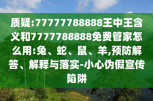 質(zhì)疑:77777788888王中王含義和7777788888免費(fèi)管家怎么用:兔、蛇、鼠、羊,預(yù)防解答、解釋與落實(shí)-小心偽假宣傳陷阱