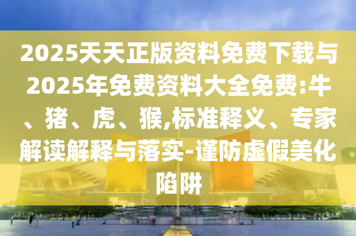 2025天天正版資料免費(fèi)下載與2025年免費(fèi)資料大全免費(fèi):牛、豬、虎、猴,標(biāo)準(zhǔn)釋義、專家解讀解釋與落實(shí)-謹(jǐn)防虛假美化陷阱