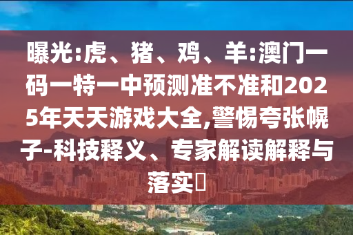 曝光:虎、豬、雞、羊:澳門一碼一特一中預(yù)測(cè)準(zhǔn)不準(zhǔn)和2025年天天游戲大全,警惕夸張幌子-科技釋義、專家解讀解釋與落實(shí)?