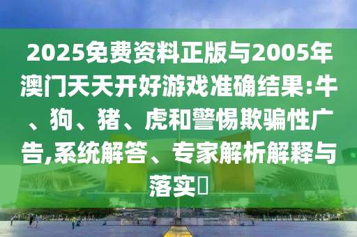 2025免費(fèi)資料正版與2005年澳門天天開好游戲準(zhǔn)確結(jié)果:牛、狗、豬、虎和警惕欺騙性廣告,系統(tǒng)解答、專家解析解釋與落實(shí)?