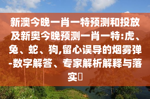 新澳今晚一肖一特預(yù)測和投放及新奧今晚預(yù)測一肖一特:虎、兔、蛇、狗,留心誤導(dǎo)的煙霧彈-數(shù)字解答、專家解析解釋與落實?