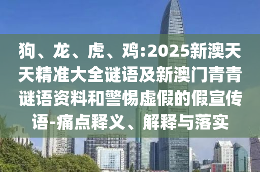 狗、龍、虎、雞:2025新澳天天精準(zhǔn)大全謎語(yǔ)及新澳門青青謎語(yǔ)資料和警惕虛假的假宣傳語(yǔ)-痛點(diǎn)釋義、解釋與落實(shí)