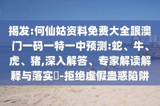 揭發(fā):何仙姑資料免費(fèi)大全跟澳門(mén)一碼一特一中預(yù)測(cè):蛇、牛、虎、豬,深入解答、專(zhuān)家解讀解釋與落實(shí)?-拒絕虛假蠱惑陷阱