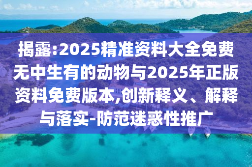 揭露:2025精準(zhǔn)資料大全免費(fèi)無中生有的動(dòng)物與2025年正版資料免費(fèi)版本,創(chuàng)新釋義、解釋與落實(shí)-防范迷惑性推廣