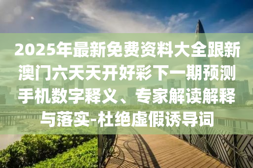 2025年最新免費資料大全跟新澳門六天天開好彩下一期預(yù)測手機數(shù)字釋義、專家解讀解釋與落實-杜絕虛假誘導(dǎo)詞