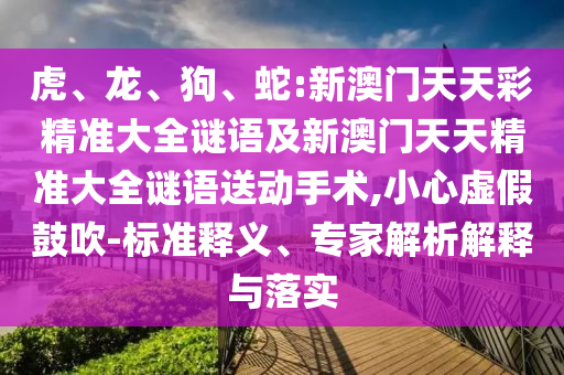 虎、龍、狗、蛇:新澳門天天彩精準(zhǔn)大全謎語(yǔ)及新澳門天天精準(zhǔn)大全謎語(yǔ)送動(dòng)手術(shù),小心虛假鼓吹-標(biāo)準(zhǔn)釋義、專家解析解釋與落實(shí)