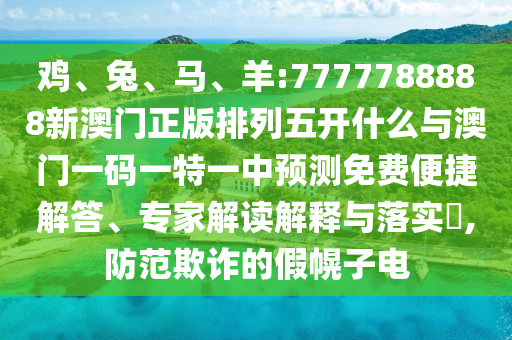 雞、兔、馬、羊:7777788888新澳門正版排列五開什么與澳門一碼一特一中預(yù)測(cè)免費(fèi)便捷解答、專家解讀解釋與落實(shí)?,防范欺詐的假幌子電