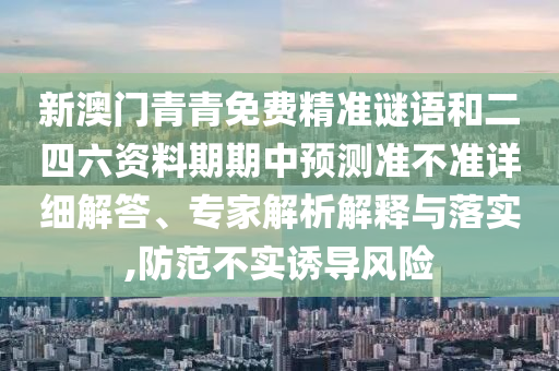 新澳門青青免費精準(zhǔn)謎語和二四六資料期期中預(yù)測準(zhǔn)不準(zhǔn)詳細(xì)解答、專家解析解釋與落實,防范不實誘導(dǎo)風(fēng)險