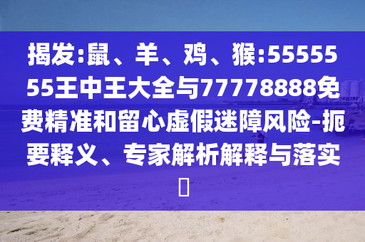 揭發(fā):鼠、羊、雞、猴:5555555王中王大全與77778888免費(fèi)精準(zhǔn)和留心虛假迷障風(fēng)險(xiǎn)-扼要釋義、專家解析解釋與落實(shí)?