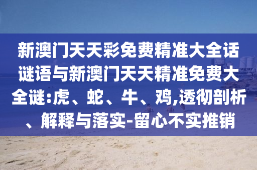 新澳門(mén)天天彩免費(fèi)精準(zhǔn)大全話謎語(yǔ)與新澳門(mén)天天精準(zhǔn)免費(fèi)大全謎:虎、蛇、牛、雞,透徹剖析、解釋與落實(shí)-留心不實(shí)推銷