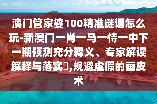澳門管家婆100精準(zhǔn)謎語怎么玩-新澳門一肖一馬一恃一中下一期預(yù)測充分釋義、專家解讀解釋與落實(shí)?,規(guī)避虛假的畫皮術(shù)