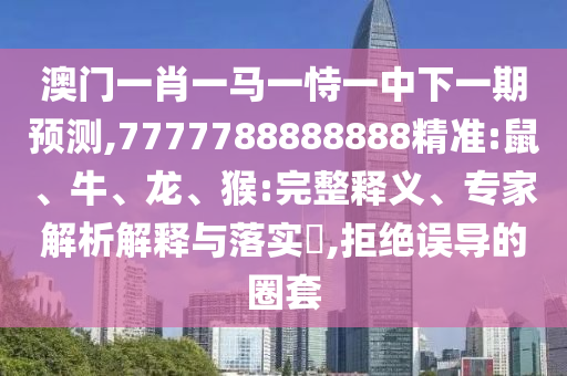澳門一肖一馬一恃一中下一期預(yù)測,7777788888888精準(zhǔn):鼠、牛、龍、猴:完整釋義、專家解析解釋與落實(shí)?,拒絕誤導(dǎo)的圈套