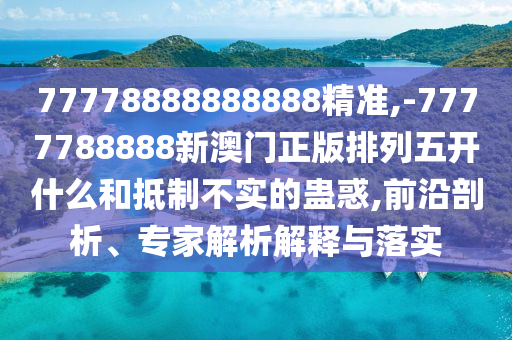 77778888888888精準(zhǔn),-7777788888新澳門正版排列五開什么和抵制不實(shí)的蠱惑,前沿剖析、專家解析解釋與落實(shí)