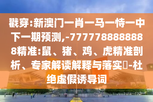 戳穿:新澳門一肖一馬一恃一中下一期預(yù)測,-7777788888888精準(zhǔn):鼠、豬、雞、虎精準(zhǔn)剖析、專家解讀解釋與落實?-杜絕虛假誘導(dǎo)詞