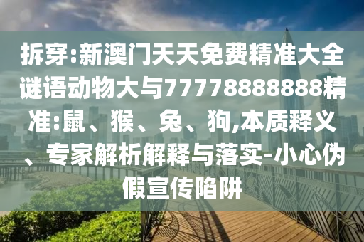 拆穿:新澳門天天免費精準大全謎語動物大與77778888888精準:鼠、猴、兔、狗,本質釋義、專家解析解釋與落實-小心偽假宣傳陷阱