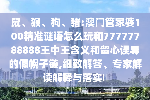 鼠、猴、狗、豬:澳門管家婆100精準(zhǔn)謎語(yǔ)怎么玩和77777788888王中王含義和留心誤導(dǎo)的假幌子鏈,細(xì)致解答、專家解讀解釋與落實(shí)?