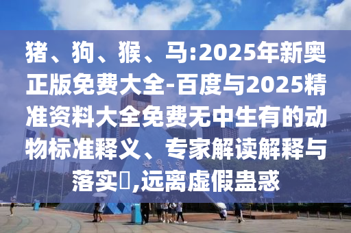 豬、狗、猴、馬:2025年新奧正版免費大全-百度與2025精準(zhǔn)資料大全免費無中生有的動物標(biāo)準(zhǔn)釋義、專家解讀解釋與落實?,遠(yuǎn)離虛假蠱惑