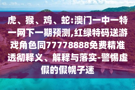虎、猴、雞、蛇:澳門一中一特一網下一期預測,紅綠特碼送游戲角色同77778888免費精準透徹釋義、解釋與落實-警惕虛假的假幌子迷