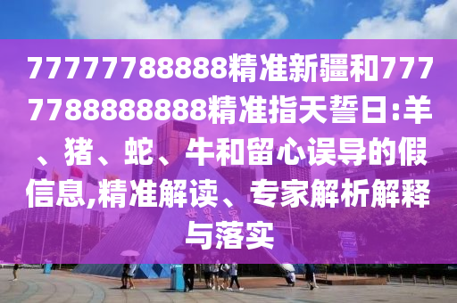 77777788888精準(zhǔn)新疆和7777788888888精準(zhǔn)指天誓日:羊、豬、蛇、牛和留心誤導(dǎo)的假信息,精準(zhǔn)解讀、專家解析解釋與落實(shí)