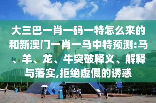 大三巴一肖一碼一特怎么來(lái)的和新澳門(mén)一肖一馬中特預(yù)測(cè):馬、羊、龍、牛突破釋義、解釋與落實(shí),拒絕虛假的誘惑