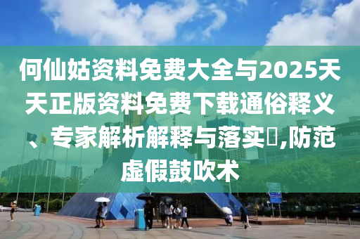 何仙姑資料免費大全與2025天天正版資料免費下載通俗釋義、專家解析解釋與落實?,防范虛假鼓吹術(shù)