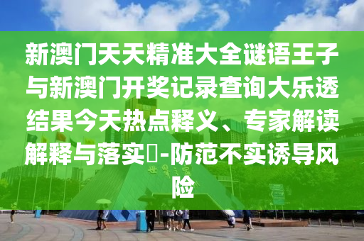 新澳門天天精準(zhǔn)大全謎語(yǔ)王子與新澳門開(kāi)獎(jiǎng)記錄查詢大樂(lè)透結(jié)果今天熱點(diǎn)釋義、專家解讀解釋與落實(shí)?-防范不實(shí)誘導(dǎo)風(fēng)險(xiǎn)