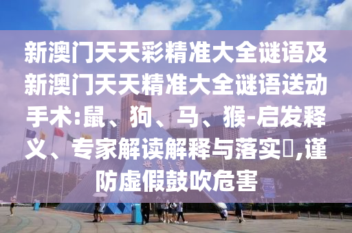 新澳門(mén)天天彩精準(zhǔn)大全謎語(yǔ)及新澳門(mén)天天精準(zhǔn)大全謎語(yǔ)送動(dòng)手術(shù):鼠、狗、馬、猴-啟發(fā)釋義、專家解讀解釋與落實(shí)?,謹(jǐn)防虛假鼓吹危害