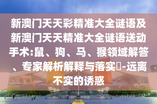 新澳門(mén)天天彩精準(zhǔn)大全謎語(yǔ)及新澳門(mén)天天精準(zhǔn)大全謎語(yǔ)送動(dòng)手術(shù):鼠、狗、馬、猴領(lǐng)域解答、專家解析解釋與落實(shí)?-遠(yuǎn)離不實(shí)的誘惑