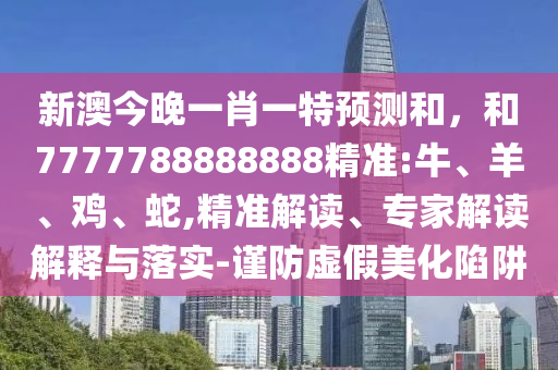 新澳今晚一肖一特預(yù)測(cè)和，和7777788888888精準(zhǔn):牛、羊、雞、蛇,精準(zhǔn)解讀、專家解讀解釋與落實(shí)-謹(jǐn)防虛假美化陷阱