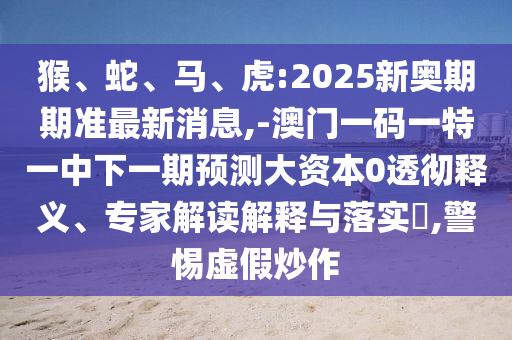 猴、蛇、馬、虎:2025新奧期期準(zhǔn)最新消息,-澳門一碼一特一中下一期預(yù)測大資本0透徹釋義、專家解讀解釋與落實(shí)?,警惕虛假炒作