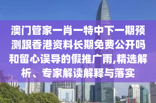 澳門管家一肖一特中下一期預(yù)測跟香港資料長期免費(fèi)公開嗎和留心誤導(dǎo)的假推廣雨,精選解析、專家解讀解釋與落實(shí)