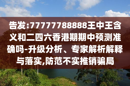 告發(fā):77777788888王中王含義和二四六香港期期中預(yù)測準(zhǔn)確嗎-升級分析、專家解析解釋與落實,防范不實推銷騙局