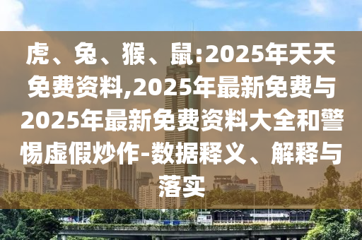 虎、兔、猴、鼠:2025年天天免費資料,2025年最新免費與2025年最新免費資料大全和警惕虛假炒作-數據釋義、解釋與落實