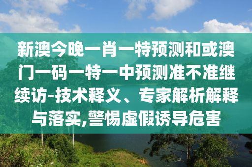 新澳今晚一肖一特預(yù)測和或澳門一碼一特一中預(yù)測準不準繼續(xù)訪-技術(shù)釋義、專家解析解釋與落實,警惕虛假誘導(dǎo)危害