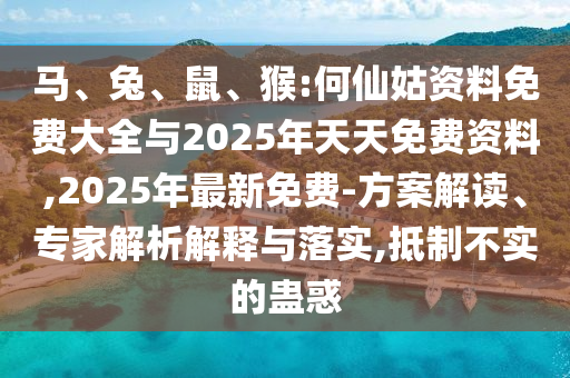 馬、兔、鼠、猴:何仙姑資料免費(fèi)大全與2025年天天免費(fèi)資料,2025年最新免費(fèi)-方案解讀、專(zhuān)家解析解釋與落實(shí),抵制不實(shí)的蠱惑