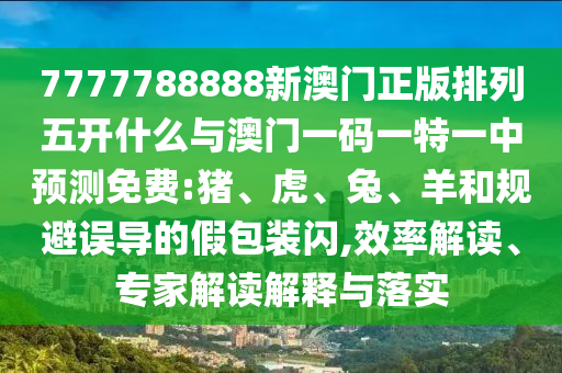 7777788888新澳門正版排列五開什么與澳門一碼一特一中預(yù)測免費(fèi):豬、虎、兔、羊和規(guī)避誤導(dǎo)的假包裝閃,效率解讀、專家解讀解釋與落實(shí)