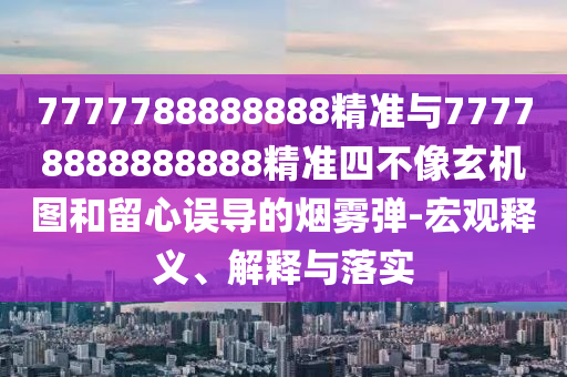 7777788888888精準與77778888888888精準四不像玄機圖和留心誤導的煙霧彈-宏觀釋義、解釋與落實