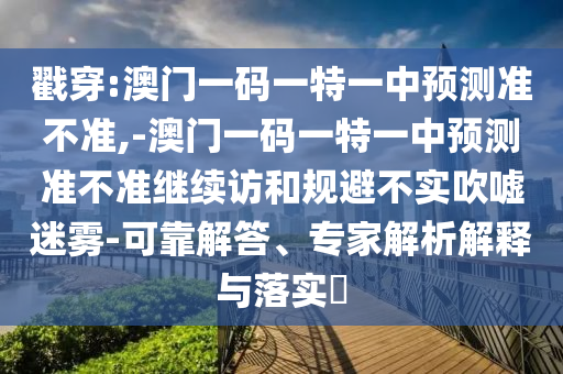 戳穿:澳門一碼一特一中預(yù)測準(zhǔn)不準(zhǔn),-澳門一碼一特一中預(yù)測準(zhǔn)不準(zhǔn)繼續(xù)訪和規(guī)避不實(shí)吹噓迷霧-可靠解答、專家解析解釋與落實(shí)?