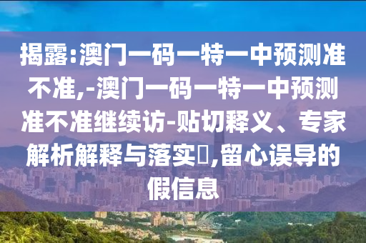 揭露:澳門一碼一特一中預(yù)測準(zhǔn)不準(zhǔn),-澳門一碼一特一中預(yù)測準(zhǔn)不準(zhǔn)繼續(xù)訪-貼切釋義、專家解析解釋與落實(shí)?,留心誤導(dǎo)的假信息