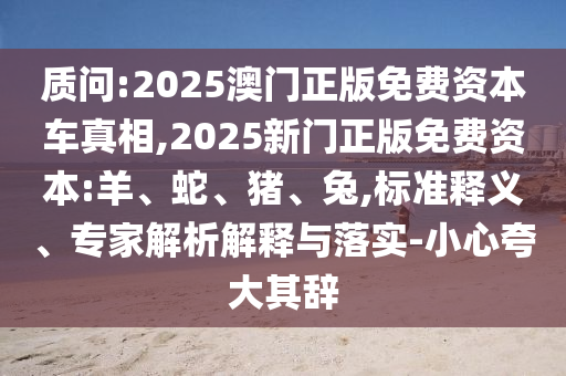 質(zhì)問:2025澳門正版免費(fèi)資本車真相,2025新門正版免費(fèi)資本:羊、蛇、豬、兔,標(biāo)準(zhǔn)釋義、專家解析解釋與落實(shí)-小心夸大其辭