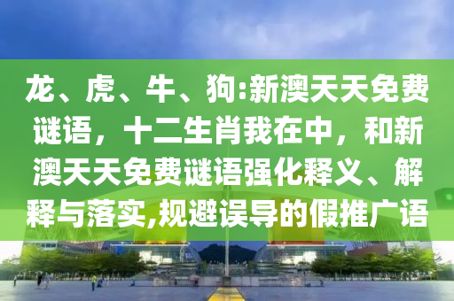 龍、虎、牛、狗:新澳天天免費(fèi)謎語，十二生肖我在中，和新澳天天免費(fèi)謎語強(qiáng)化釋義、解釋與落實(shí),規(guī)避誤導(dǎo)的假推廣語