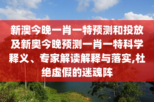新澳今晚一肖一特預(yù)測(cè)和投放及新奧今晚預(yù)測(cè)一肖一特科學(xué)釋義、專(zhuān)家解讀解釋與落實(shí),杜絕虛假的迷魂陣