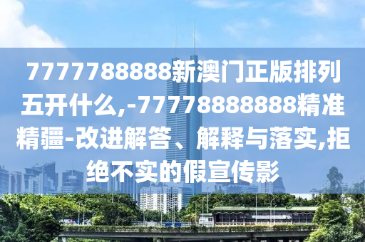 7777788888新澳門正版排列五開什么,-77778888888精準(zhǔn)精疆-改進(jìn)解答、解釋與落實,拒絕不實的假宣傳影