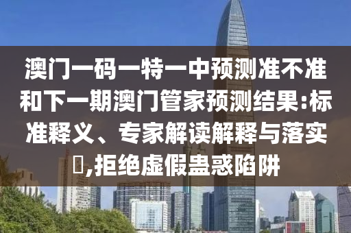 澳門一碼一特一中預(yù)測(cè)準(zhǔn)不準(zhǔn)和下一期澳門管家預(yù)測(cè)結(jié)果:標(biāo)準(zhǔn)釋義、專家解讀解釋與落實(shí)?,拒絕虛假蠱惑陷阱