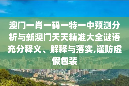 澳門一肖一碼一特一中預(yù)測分析與新澳門天天精準(zhǔn)大全謎語充分釋義、解釋與落實,謹(jǐn)防虛假包裝