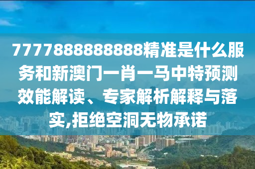 7777888888888精準(zhǔn)是什么服務(wù)和新澳門(mén)一肖一馬中特預(yù)測(cè)效能解讀、專家解析解釋與落實(shí),拒絕空洞無(wú)物承諾